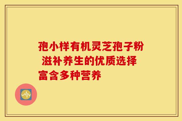 孢小样有机灵芝孢子粉 滋补养生的优质选择富含多种营养