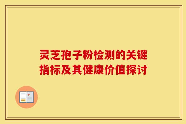 灵芝孢子粉检测的关键指标及其健康价值探讨