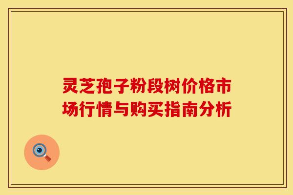 灵芝孢子粉段树价格市场行情与购买指南分析