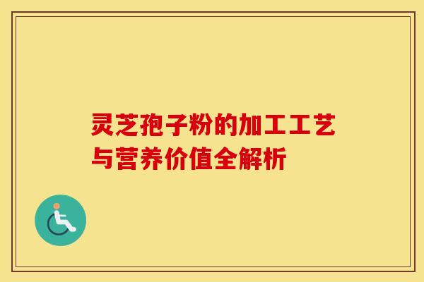 灵芝孢子粉的加工工艺与营养价值全解析