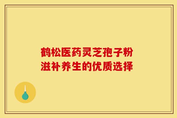 鹤松医药灵芝孢子粉 滋补养生的优质选择