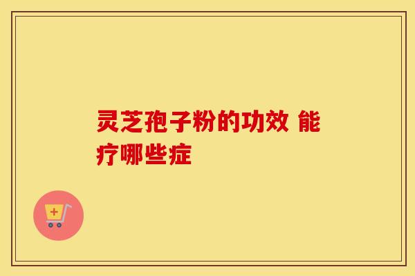 灵芝孢子粉的功效 能疗哪些症