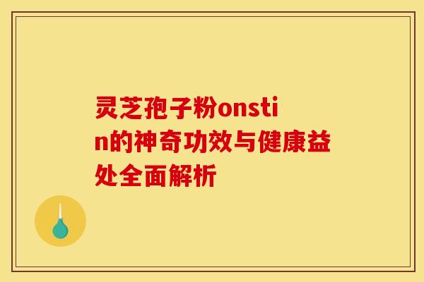 灵芝孢子粉onstin的神奇功效与健康益处全面解析