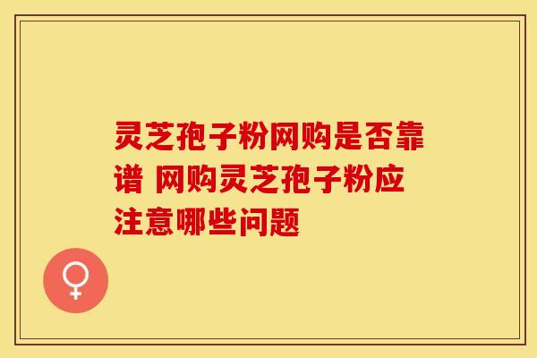 灵芝孢子粉网购是否靠谱 网购灵芝孢子粉应注意哪些问题