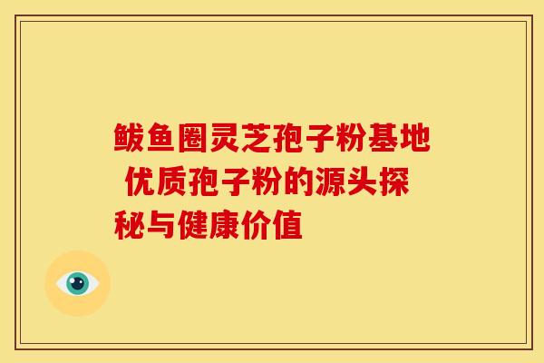 鲅鱼圈灵芝孢子粉基地 优质孢子粉的源头探秘与健康价值