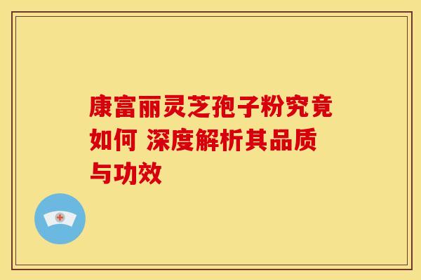 康富丽灵芝孢子粉究竟如何 深度解析其品质与功效