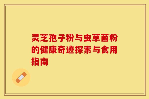 灵芝孢子粉与虫草菌粉的健康奇迹探索与食用指南