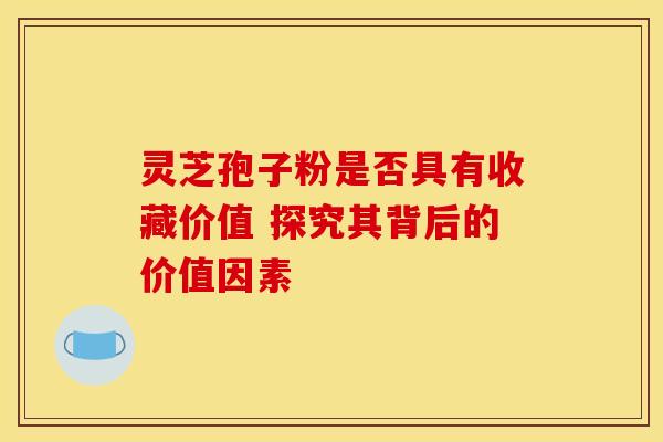 灵芝孢子粉是否具有收藏价值 探究其背后的价值因素