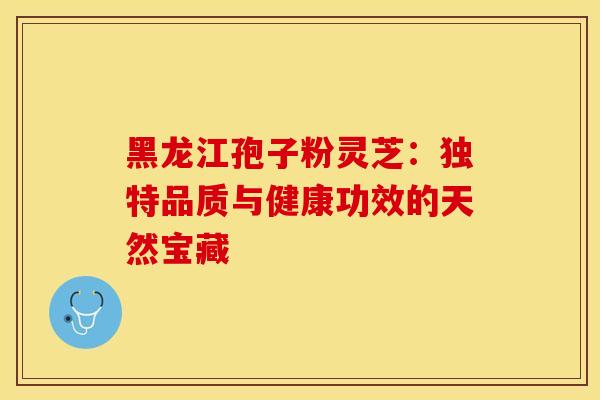 黑龙江孢子粉灵芝：独特品质与健康功效的天然宝藏