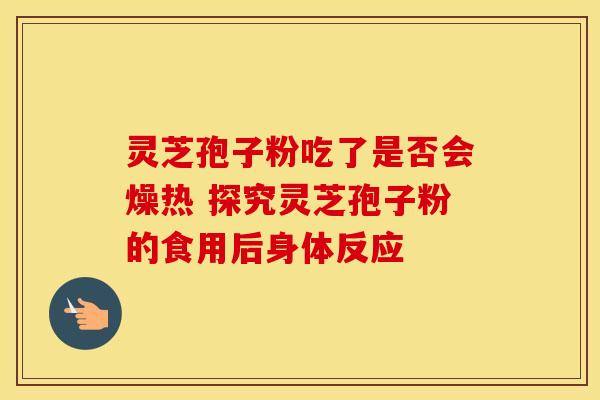灵芝孢子粉吃了是否会燥热 探究灵芝孢子粉的食用后身体反应