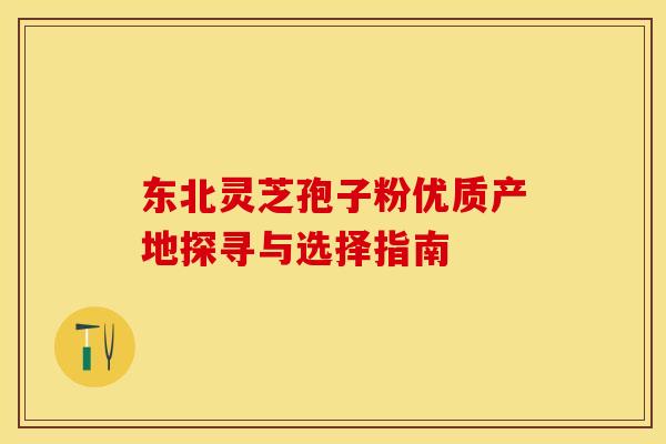 东北灵芝孢子粉优质产地探寻与选择指南