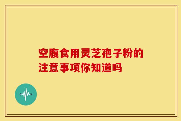 空腹食用灵芝孢子粉的注意事项你知道吗