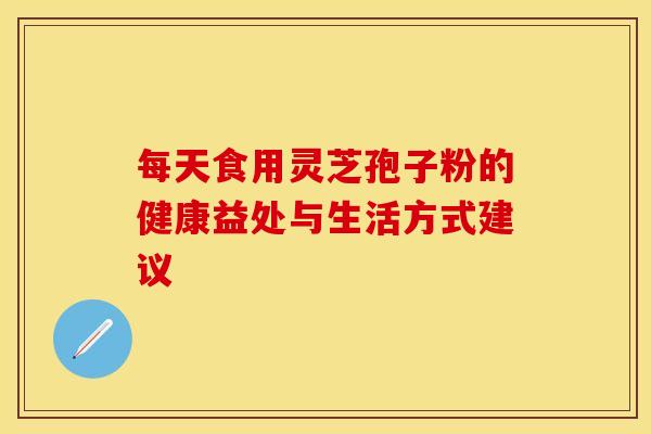 每天食用灵芝孢子粉的健康益处与生活方式建议