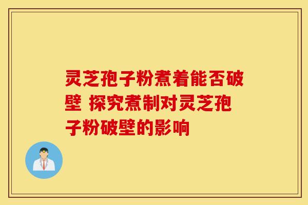 灵芝孢子粉煮着能否破壁 探究煮制对灵芝孢子粉破壁的影响