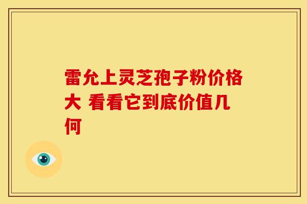雷允上灵芝孢子粉价格大 看看它到底价值几何