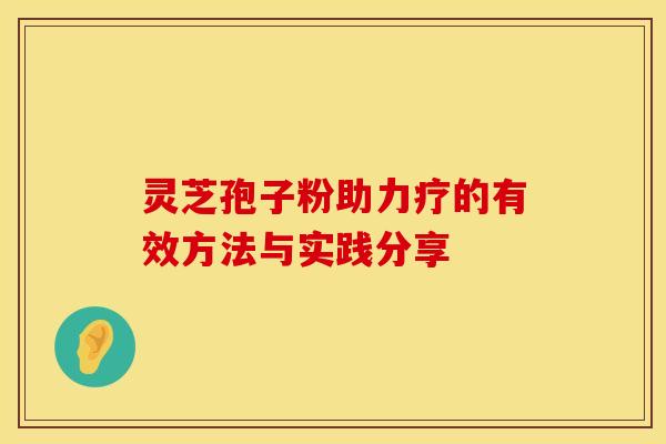 灵芝孢子粉助力疗的有效方法与实践分享
