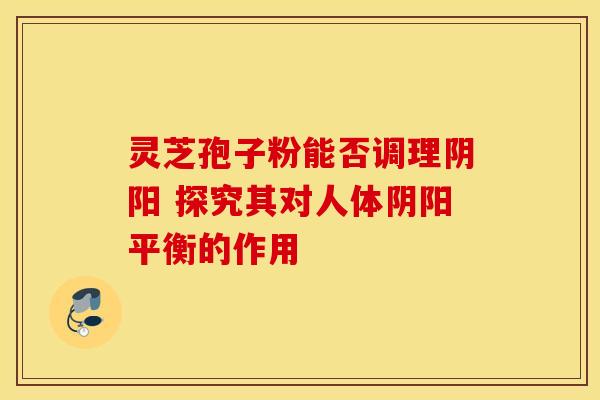 灵芝孢子粉能否调理阴阳 探究其对人体阴阳平衡的作用