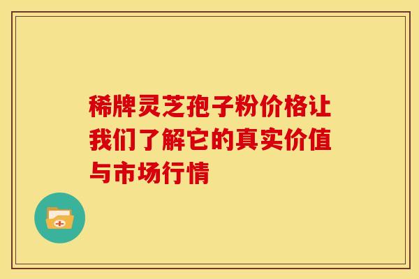 稀牌灵芝孢子粉价格让我们了解它的真实价值与市场行情