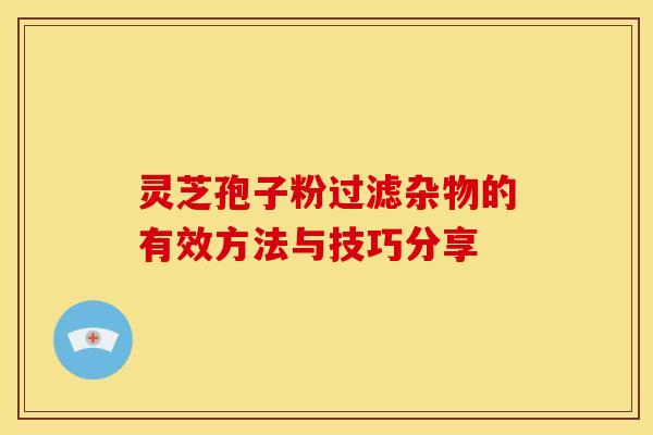 灵芝孢子粉过滤杂物的有效方法与技巧分享