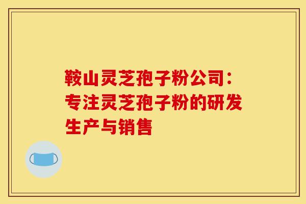 鞍山灵芝孢子粉公司：专注灵芝孢子粉的研发生产与销售
