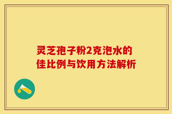 灵芝孢子粉2克泡水的佳比例与饮用方法解析