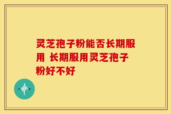 灵芝孢子粉能否长期服用 长期服用灵芝孢子粉好不好