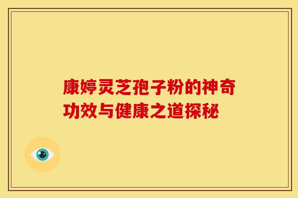 康婷灵芝孢子粉的神奇功效与健康之道探秘