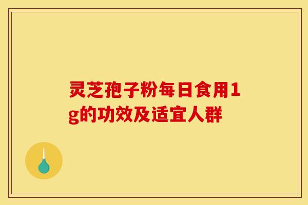 灵芝孢子粉每日食用1g的功效及适宜人群