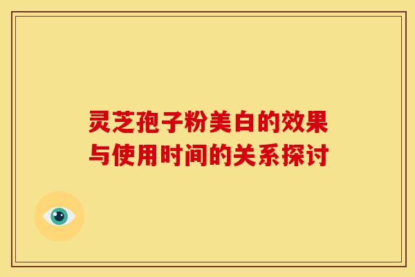 灵芝孢子粉美白的效果与使用时间的关系探讨