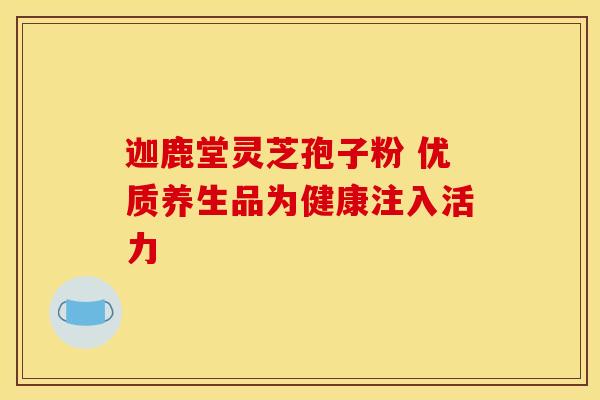 迦鹿堂灵芝孢子粉 优质养生品为健康注入活力