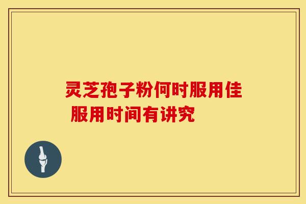 灵芝孢子粉何时服用佳 服用时间有讲究