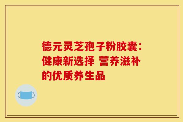 德元灵芝孢子粉胶囊：健康新选择 营养滋补的优质养生品