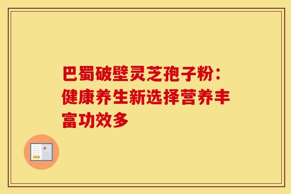 巴蜀破壁灵芝孢子粉：健康养生新选择营养丰富功效多