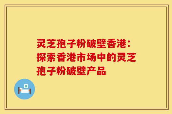 灵芝孢子粉破壁香港：探索香港市场中的灵芝孢子粉破壁产品
