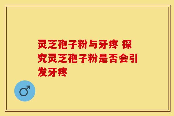 灵芝孢子粉与牙疼 探究灵芝孢子粉是否会引发牙疼