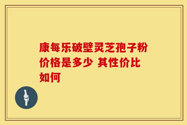 康每乐破壁灵芝孢子粉价格是多少 其性价比如何