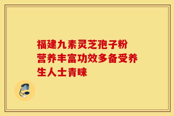 福建九素灵芝孢子粉 营养丰富功效多备受养生人士青睐