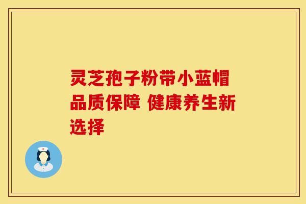 灵芝孢子粉带小蓝帽 品质保障 健康养生新选择