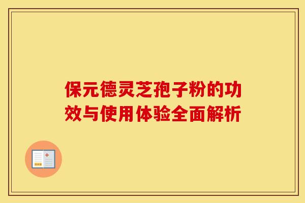 保元德灵芝孢子粉的功效与使用体验全面解析
