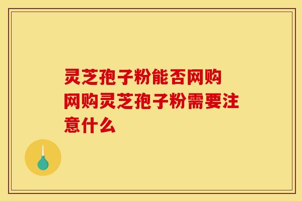 灵芝孢子粉能否网购 网购灵芝孢子粉需要注意什么