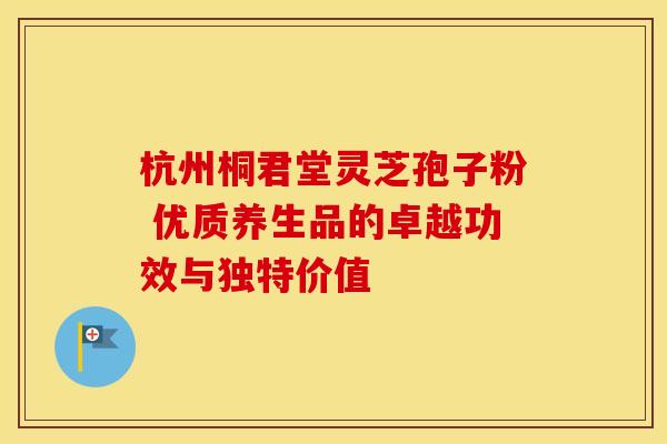 杭州桐君堂灵芝孢子粉 优质养生品的卓越功效与独特价值