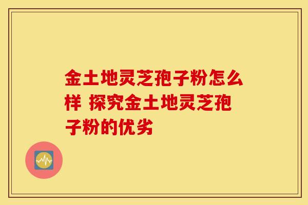 金土地灵芝孢子粉怎么样 探究金土地灵芝孢子粉的优劣