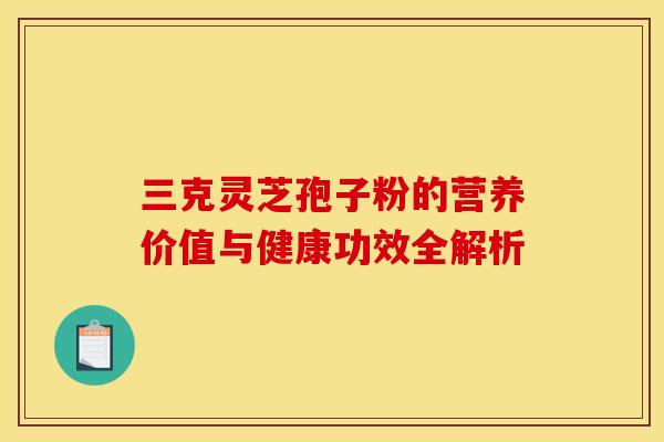 三克灵芝孢子粉的营养价值与健康功效全解析