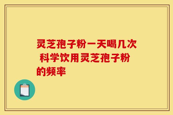 灵芝孢子粉一天喝几次 科学饮用灵芝孢子粉的频率