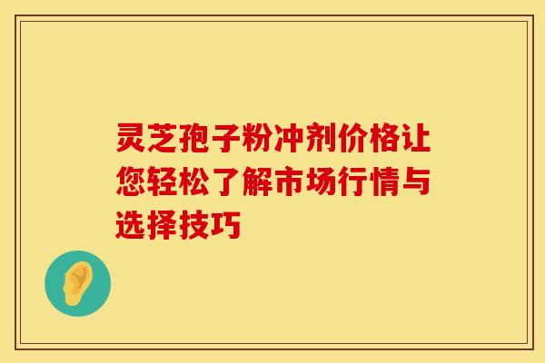 灵芝孢子粉冲剂价格让您轻松了解市场行情与选择技巧