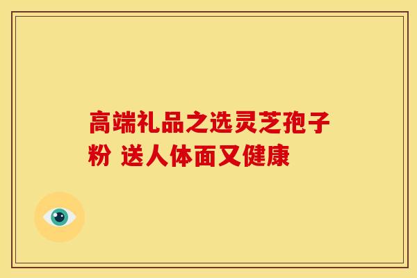 高端礼品之选灵芝孢子粉 送人体面又健康