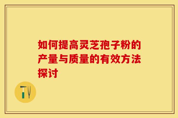 如何提高灵芝孢子粉的产量与质量的有效方法探讨