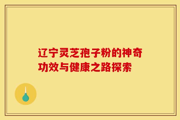 辽宁灵芝孢子粉的神奇功效与健康之路探索