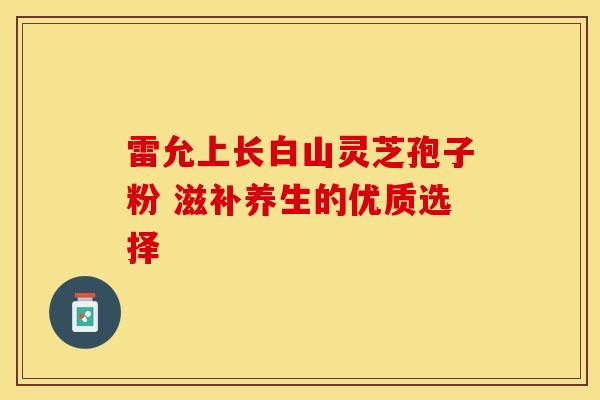 雷允上长白山灵芝孢子粉 滋补养生的优质选择