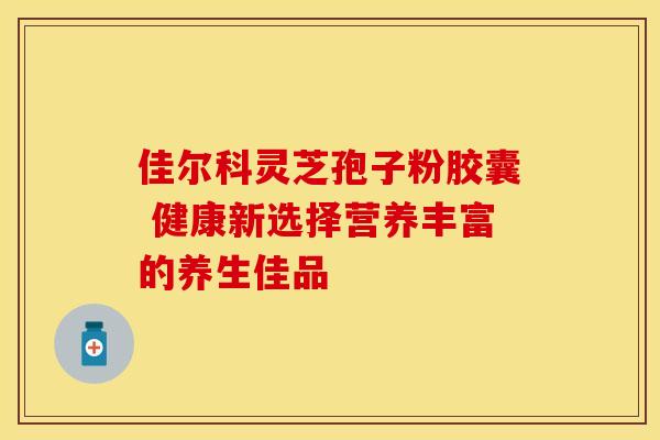 佳尔科灵芝孢子粉胶囊 健康新选择营养丰富的养生佳品